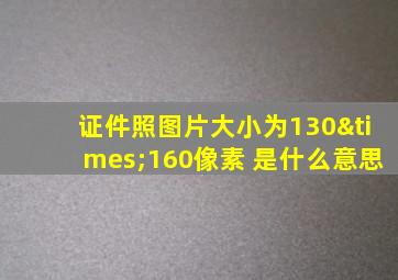 证件照图片大小为130×160像素 是什么意思